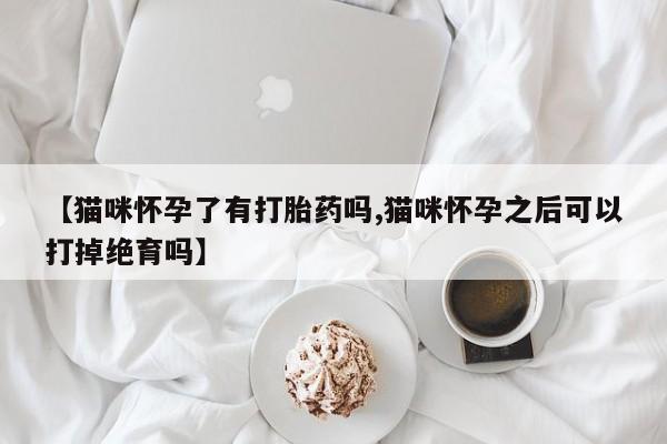打胎药私人微信购买【猫咪怀孕了有打胎药吗,猫咪怀孕之后可以打掉绝育吗】