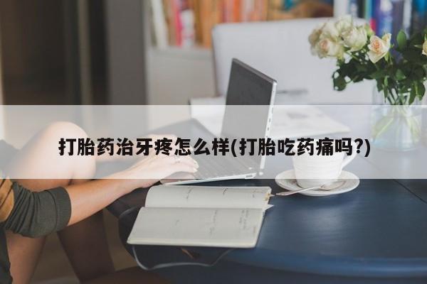 打胎药私人微信购买打胎药治牙疼怎么样(打胎吃药痛吗?)