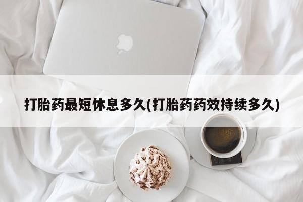 打胎药私人微信购买打胎药最短休息多久(打胎药药效持续多久)