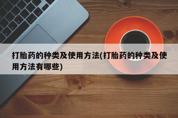 打胎药私人微信购买打胎药的种类及使用方法(打胎药的种类及使用方法有哪些)