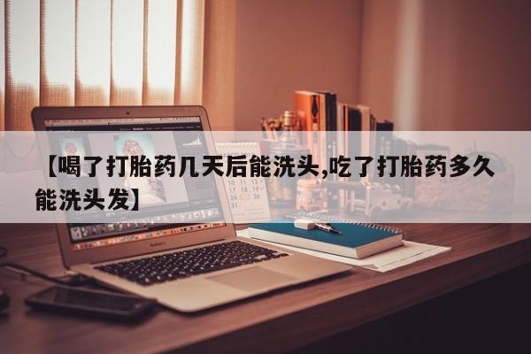 打胎药私人微信购买【喝了打胎药几天后能洗头,吃了打胎药多久能洗头发】