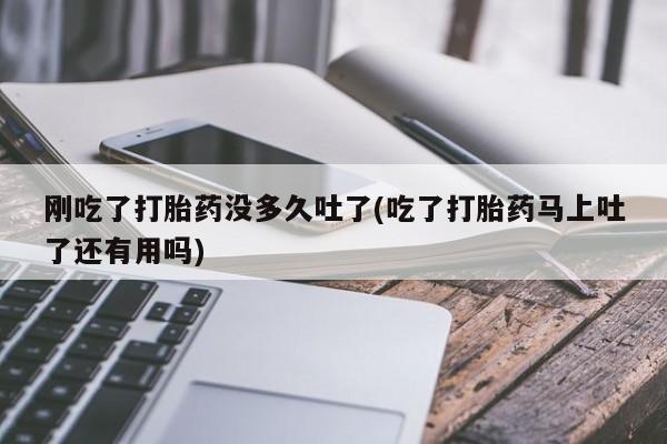 打胎药私人微信购买刚吃了打胎药没多久吐了(吃了打胎药马上吐了还有用吗)