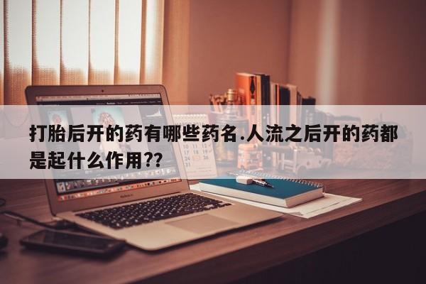 打胎药私人微信购买打胎后开的药有哪些药名.人流之后开的药都是起什么作用?？