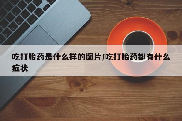 打胎药私人微信购买吃打胎药是什么样的图片/吃打胎药都有什么症状