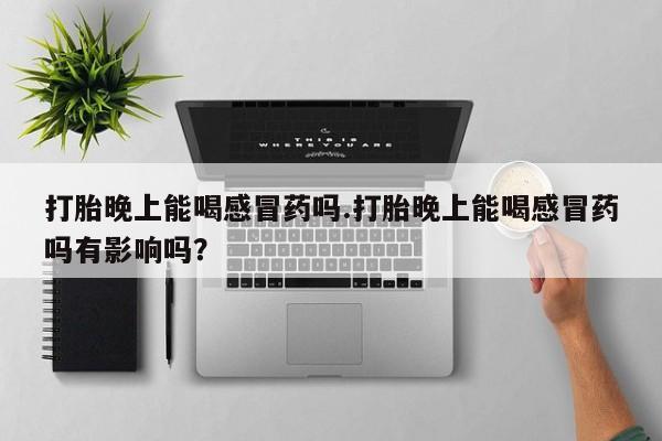 打胎药私人微信购买打胎晚上能喝感冒药吗.打胎晚上能喝感冒药吗有影响吗？
