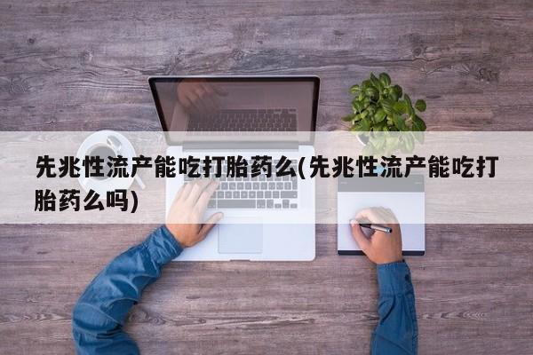 打胎药私人微信购买先兆性流产能吃打胎药么(先兆性流产能吃打胎药么吗)