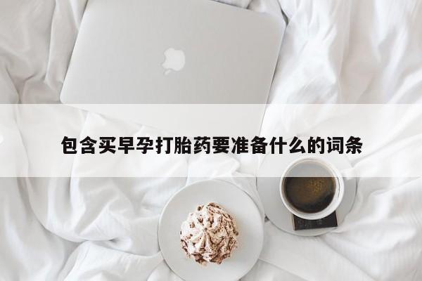 打胎药私人微信购买包含买早孕打胎药要准备什么的词条