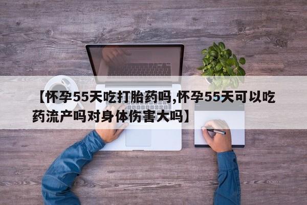 打胎药私人微信购买【怀孕55天吃打胎药吗,怀孕55天可以吃药流产吗对身体伤害大吗】