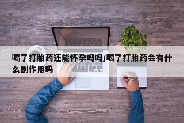 打胎药私人微信购买喝了打胎药还能怀孕吗吗/喝了打胎药会有什么副作用吗