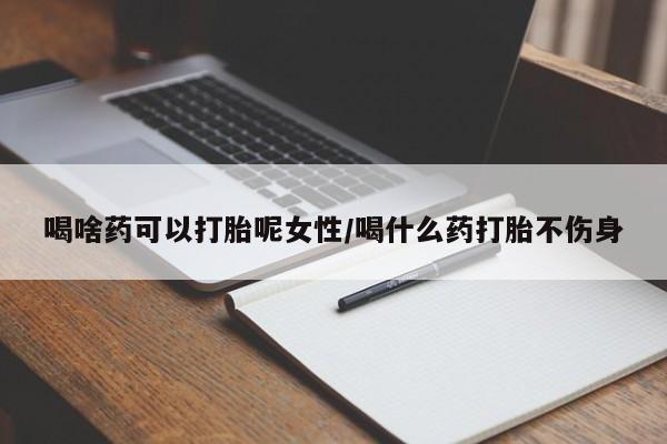 打胎药私人微信购买喝啥药可以打胎呢女性/喝什么药打胎不伤身