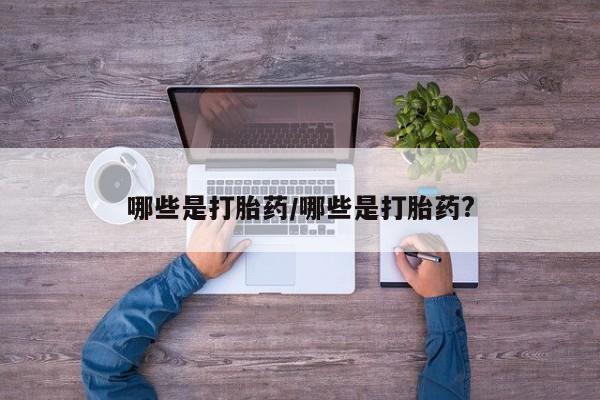 打胎药私人微信购买哪些是打胎药/哪些是打胎药?