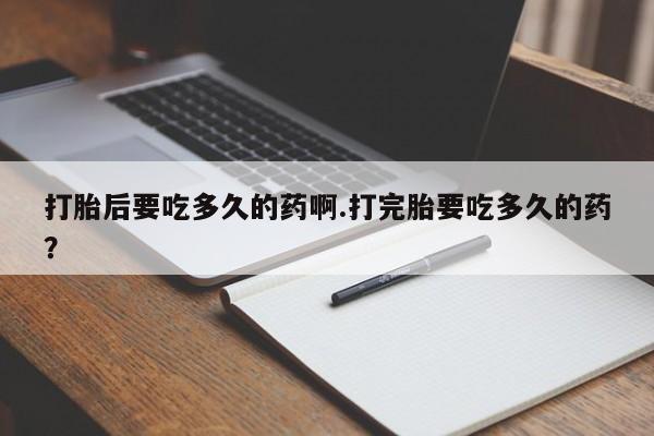 打胎药私人微信购买打胎后要吃多久的药啊.打完胎要吃多久的药？