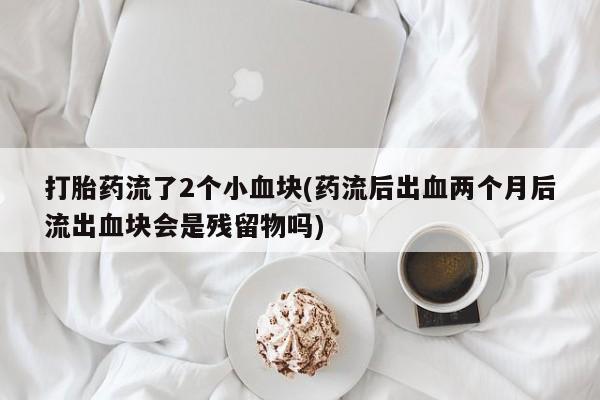 打胎药私人微信购买打胎药流了2个小血块(药流后出血两个月后流出血块会是残留物吗)