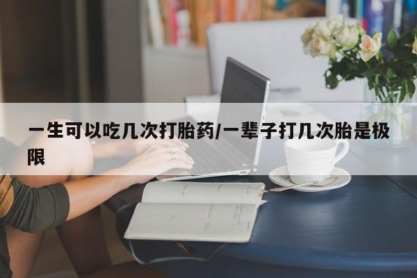 打胎药私人微信购买一生可以吃几次打胎药/一辈子打几次胎是极限