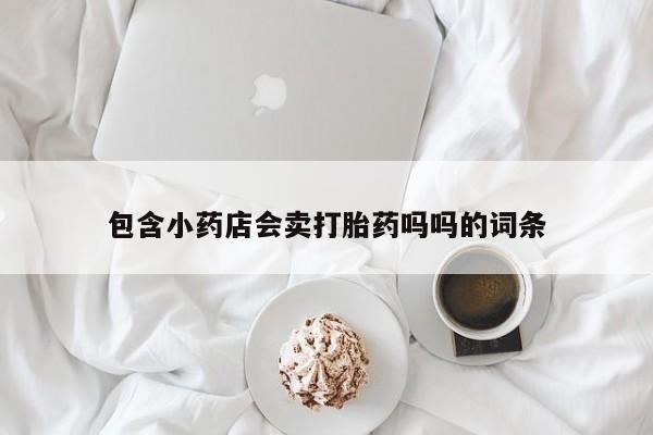 打胎药私人微信购买包含小药店会卖打胎药吗吗的词条