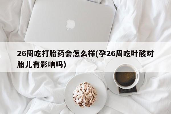 打胎药私人微信购买26周吃打胎药会怎么样(孕26周吃叶酸对胎儿有影响吗)