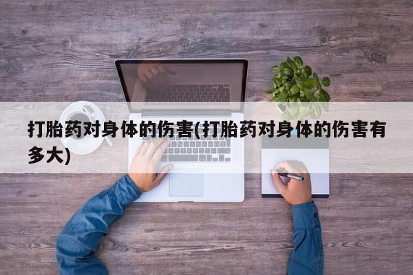打胎药私人微信购买打胎药对身体的伤害(打胎药对身体的伤害有多大)