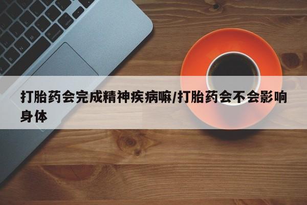 打胎药私人微信购买打胎药会完成精神疾病嘛/打胎药会不会影响身体