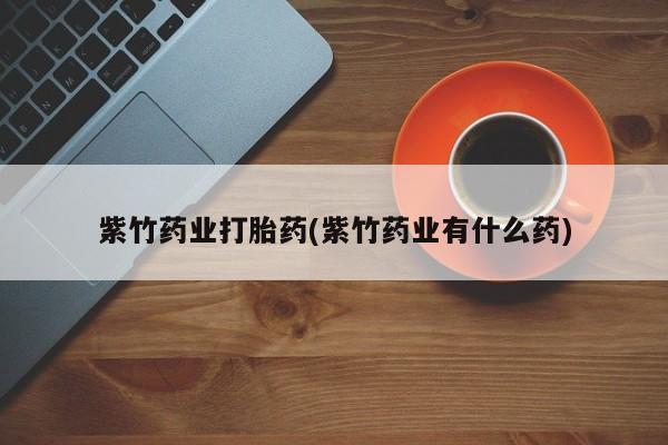 打胎药私人微信购买紫竹药业打胎药(紫竹药业有什么药)
