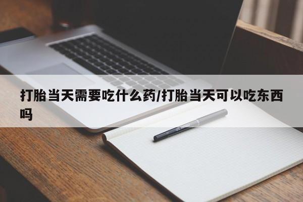 打胎药私人微信购买打胎当天需要吃什么药/打胎当天可以吃东西吗
