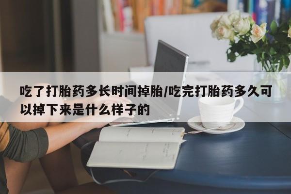 打胎药私人微信购买吃了打胎药多长时间掉胎/吃完打胎药多久可以掉下来是什么样子的