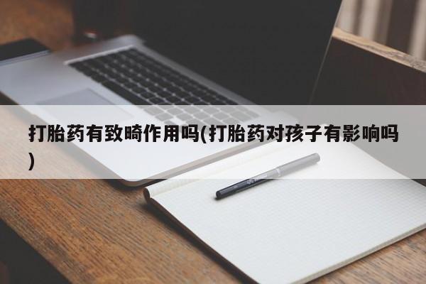 打胎药私人微信购买打胎药有致畸作用吗(打胎药对孩子有影响吗)