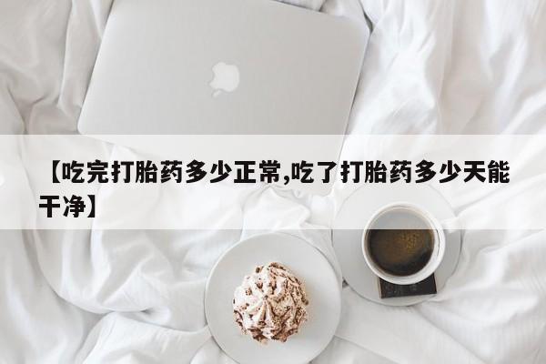 打胎药私人微信购买【吃完打胎药多少正常,吃了打胎药多少天能干净】