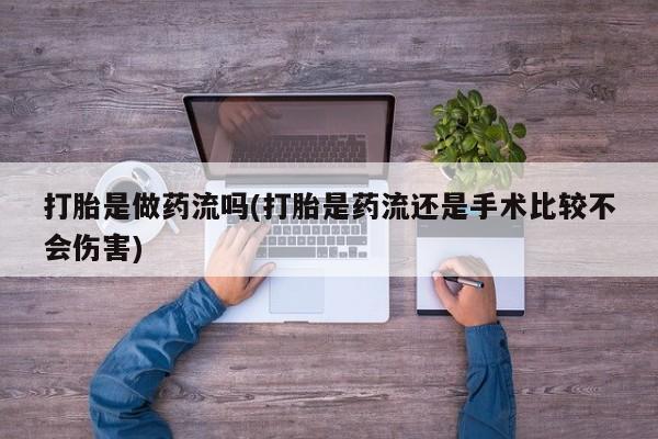 打胎药私人微信购买打胎是做药流吗(打胎是药流还是手术比较不会伤害)