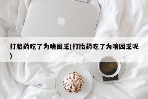 打胎药私人微信购买打胎药吃了为啥困乏(打胎药吃了为啥困乏呢)