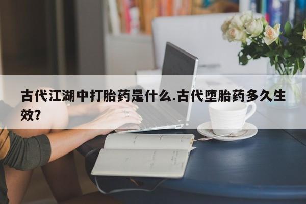 打胎药私人微信购买古代江湖中打胎药是什么.古代堕胎药多久生效？