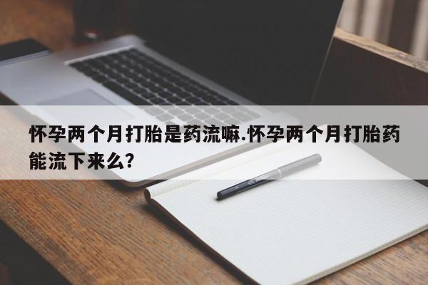 打胎药私人微信购买怀孕两个月打胎是药流嘛.怀孕两个月打胎药能流下来么？