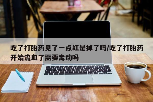 打胎药私人微信购买吃了打胎药见了一点红是掉了吗/吃了打胎药开始流血了需要走动吗