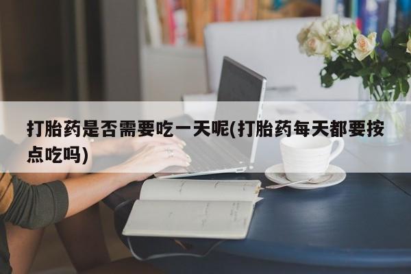 打胎药私人微信购买打胎药是否需要吃一天呢(打胎药每天都要按点吃吗)