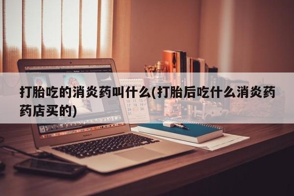打胎药私人微信购买打胎吃的消炎药叫什么(打胎后吃什么消炎药药店买的)