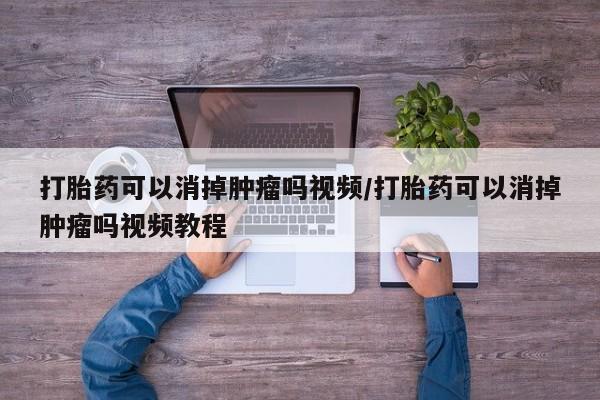 打胎药私人微信购买打胎药可以消掉肿瘤吗视频/打胎药可以消掉肿瘤吗视频教程