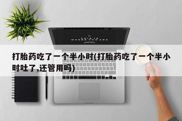 打胎药私人微信购买打胎药吃了一个半小时(打胎药吃了一个半小时吐了,还管用吗)