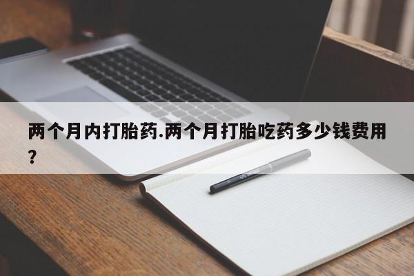 打胎药私人微信购买两个月内打胎药.两个月打胎吃药多少钱费用？