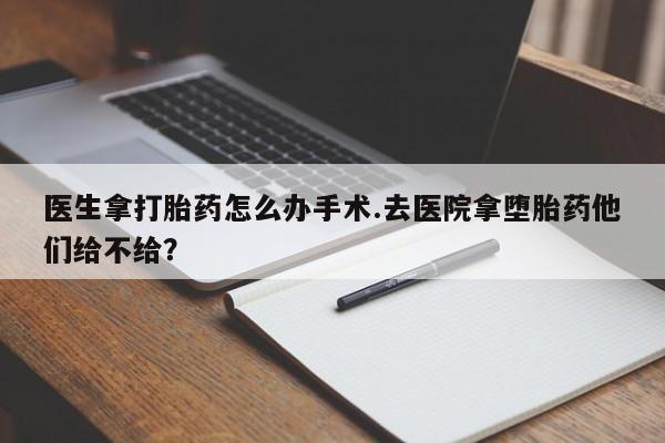 打胎药私人微信购买医生拿打胎药怎么办手术.去医院拿堕胎药他们给不给?